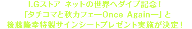 I.Gストア ネットの世界へダイブ記念！「タチコマと秋カフェ―Once Again―」と後藤隆幸特製サインシートプレゼント実施が決定！