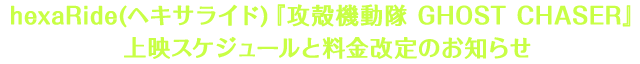 hexaRide（ヘキサライド）『攻殻機動隊 GHOST CHASER』上映スケジュールと料金改定のお知らせ