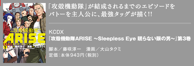 「攻殻機動隊」が結成されるまでのエピソードをバトーを主人公に、最強タッグが描く!! KCDX『攻殻機動隊ARISE ～Sleepless Eye 眠らない眼の男～』第3巻 脚本／藤咲淳一 漫画／大山タクミ 定価：本体943円（税別）