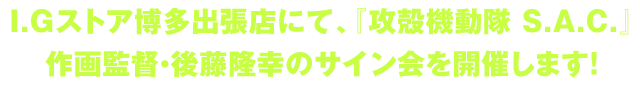 I.Gストア博多出張店にて、『攻殻機動隊 S.A.C.』作画監督・後藤隆幸のサイン会を開催します!