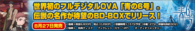 世界初のフルデジタルOVA「青の6号」。
伝説の名作が待望のBD-BOXでリリース！　8月27日発売　＜価格＞税抜9,800円　税抜10,290円　＜収録時間＞157分予定（本編127分、映像特典約30分）
　＜特典＞・特典ディスク　・ブックレット（カラー12P）　・オーディオコメンタリー