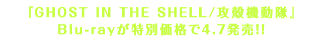 『GHOST IN THE SHELL/攻殻機動隊』Blu-rayが特別価格で4.7発売!!