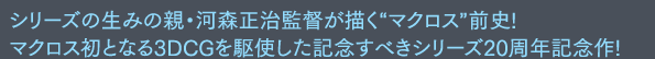 シリーズの生みの親・河森正治監督が描く“マクロス”前史!マクロス初となる3DCGを駆使した記念すべきシリーズ20周年記念作!