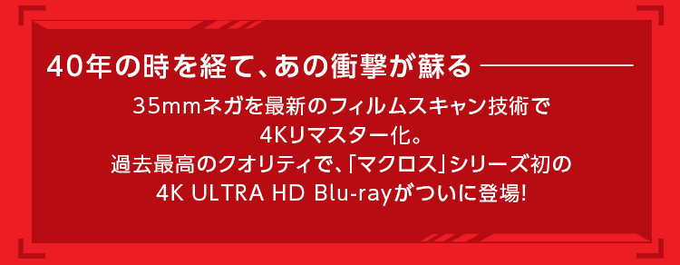 0年の時を経て、あの衝撃が蘇る--35mmネガを最新のフィルムスキャン技術で4Kリマスター化。過去最高のクオリティで、マクロスシリーズ初の4KULTRA HD Blu-rayがついに登場！