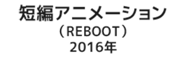 短編アニメーション（REBOOT）2016年