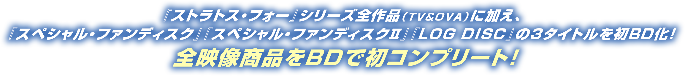 『ストラトス・フォー』シリーズ全作品(TV&OVA)に加え、『スペシャル・ファンディスク』『スペシャル・ファンディスクⅡ』『LOG DISC』の3タイトルを初BD化! 全映像商品をBDで初コンプリート!