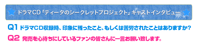ドラマCD「ティータのシークレットプロジェクト」キャストインタビュー Q1 ドラマCD収録時、印象に残ったこと、もしくは苦労されたことはありますか? Q2  発売を心待ちにしているファンの皆さんに一言お願い致します。