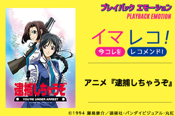 「イマレコ！」アニメ『逮捕しちゃうぞ』［特集サイト「プレイバックエモーション」］