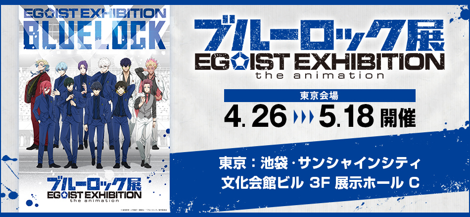 ブルーロック展 EGOIST EXHIBITION the animation  4.26‐5.18 開催  東京：池袋・サンシャインシティ文化会館ビル 3F 展示ホール C