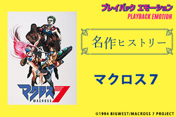 「名作ヒストリー」『マクロス７』［特集サイト「プレイバックエモーション」］
