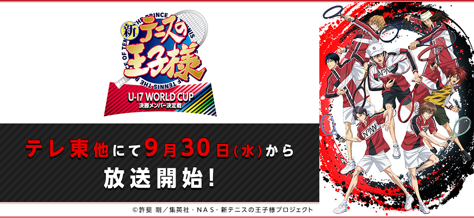 新テニスの王子様 U-17 WORLD CUP FINAL	決勝メンバー決定戦  テレ東他にて9月30日(水)から放送開始！